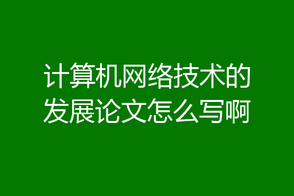 计算机网络技术的发展论文怎么写啊