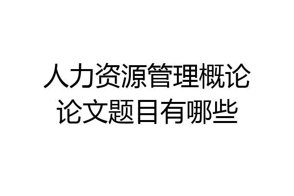 人力资源管理概论论文题目有哪些