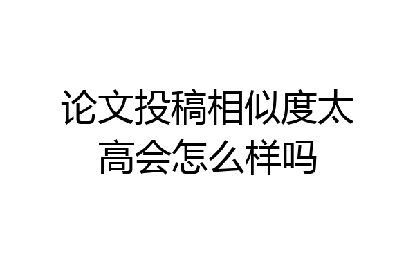 论文投稿相似度太高会怎么样吗