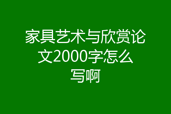 家具艺术与欣赏论文2000字怎么写啊