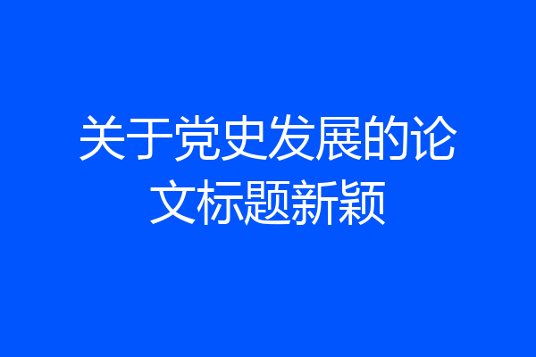 关于党史发展的论文标题新颖