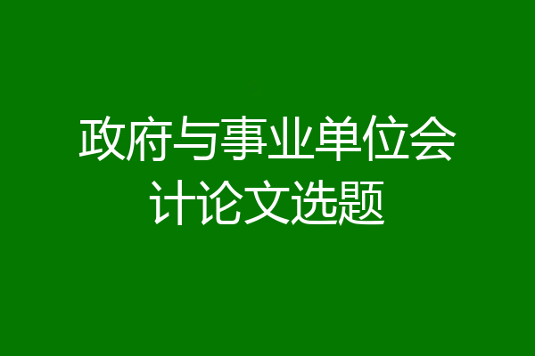 政府与事业单位会计论文选题