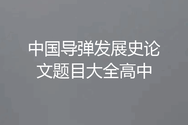中国导弹发展史论文题目大全高中