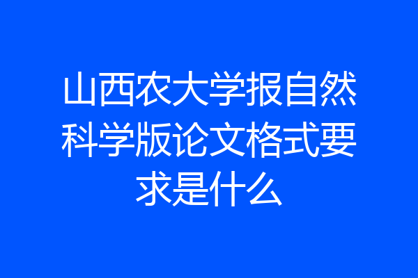 山西农大学报自然科学版论文格式要求是什么