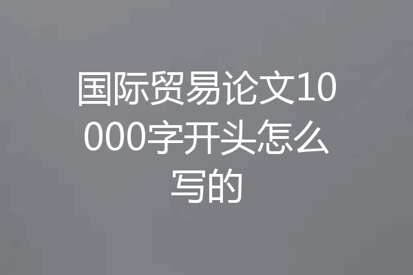 国际贸易论文10000字开头怎么写的