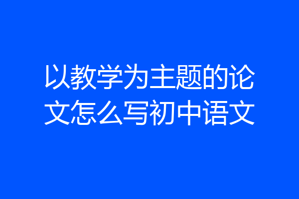 以教学为主题的论文怎么写初中语文