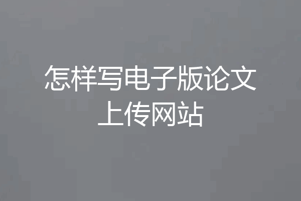 怎样写电子版论文上传网站