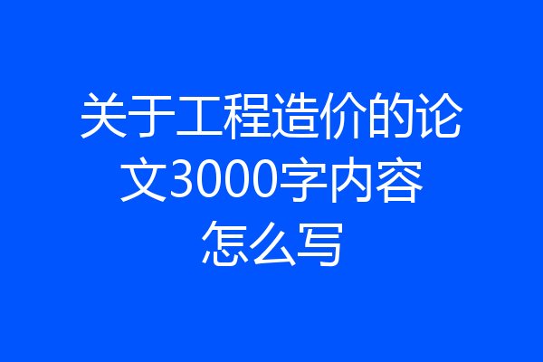 关于工程造价的论文3000字内容怎么写