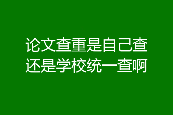 论文查重是自己查还是学校统一查啊