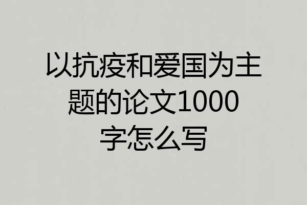 以抗疫和爱国为主题的论文1000字怎么写