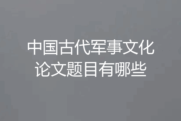 中国古代军事文化论文题目有哪些