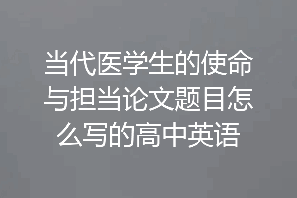 当代医学生的使命与担当论文题目怎么写的高中英语