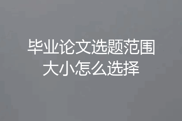毕业论文选题范围大小怎么选择