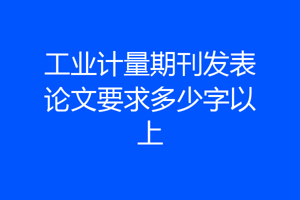工业计量期刊发表论文要求多少字以上