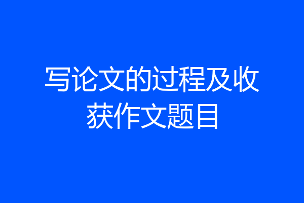 写论文的过程及收获作文题目