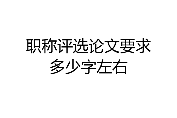 职称评选论文要求多少字左右