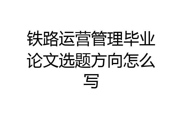 铁路运营管理毕业论文选题方向怎么写
