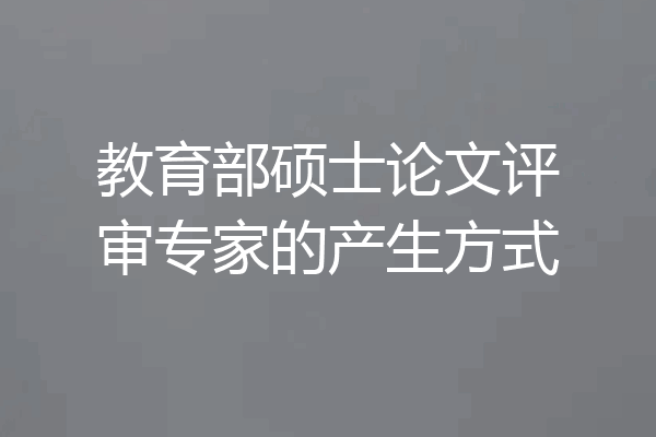 教育部硕士论文评审专家的产生方式