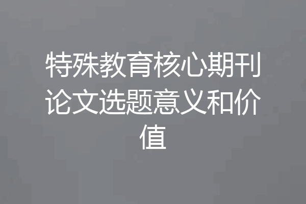 特殊教育核心期刊论文选题意义和价值