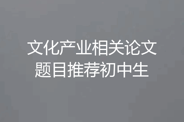 文化产业相关论文题目推荐初中生