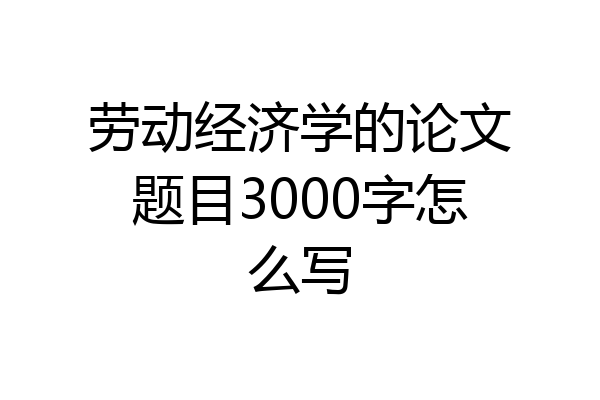 劳动经济学的论文题目3000字怎么写