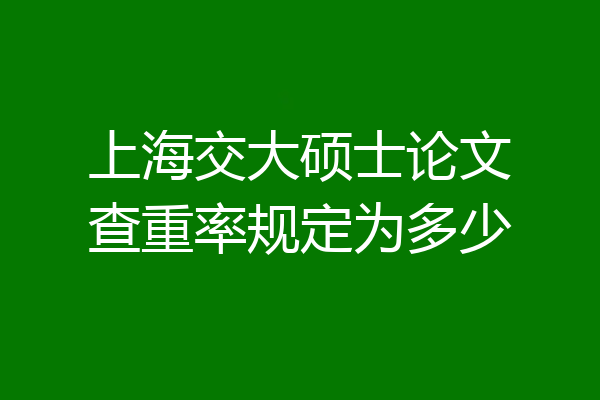 上海交大硕士论文查重率规定为多少