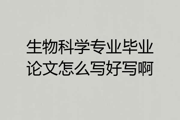 生物科学专业毕业论文怎么写好写啊