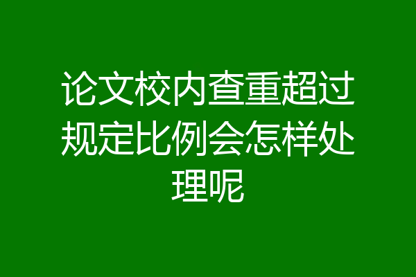 论文校内查重超过规定比例会怎样处理呢