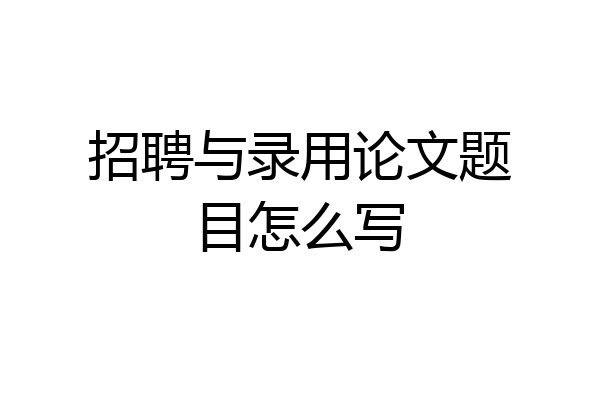 招聘与录用论文题目怎么写