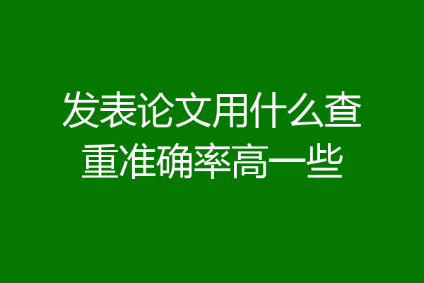 发表论文用什么查重准确率高一些