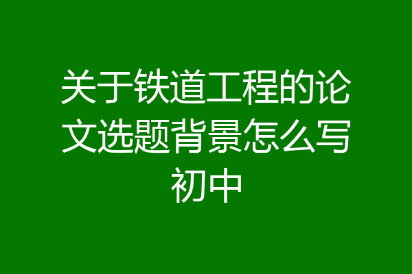 关于铁道工程的论文选题背景怎么写初中