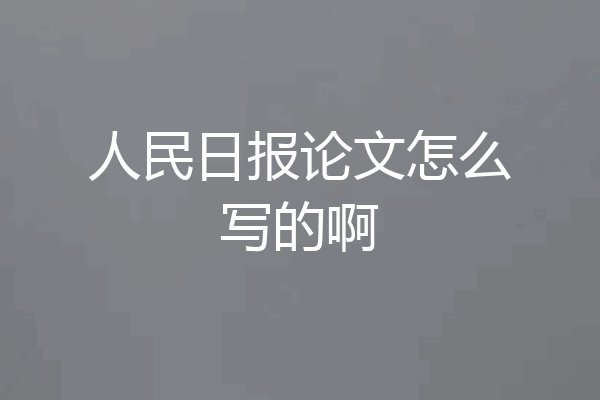 人民日报论文怎么写的啊