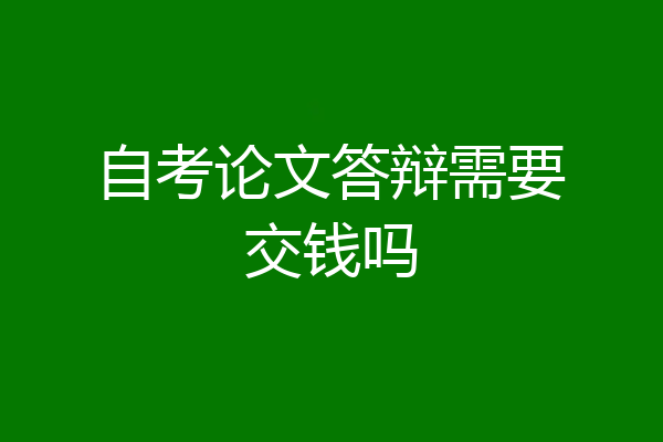 自考论文答辩需要交钱吗