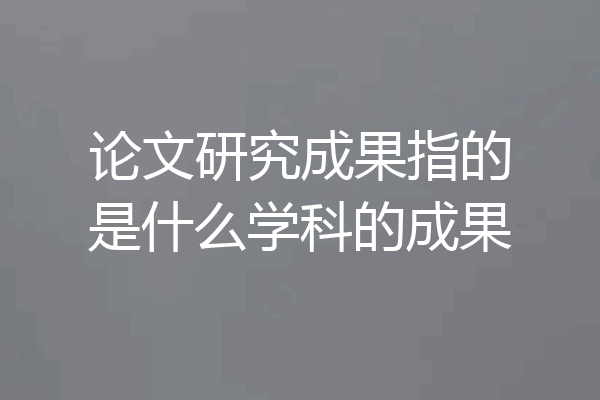 论文研究成果指的是什么学科的成果