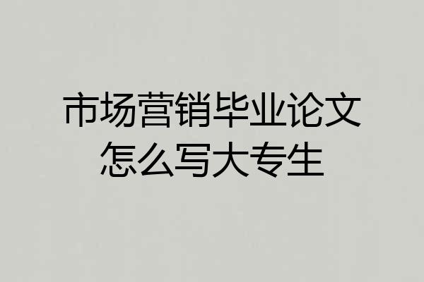 市场营销毕业论文怎么写大专生