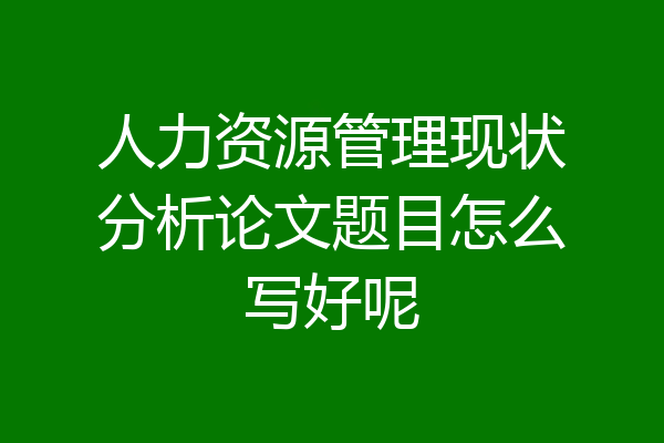 人力资源管理现状分析论文题目怎么写好呢
