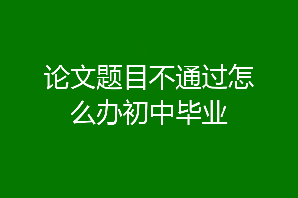 论文题目不通过怎么办初中毕业