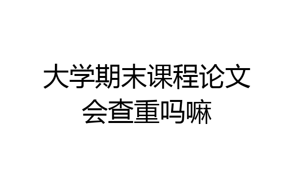大学期末课程论文会查重吗嘛