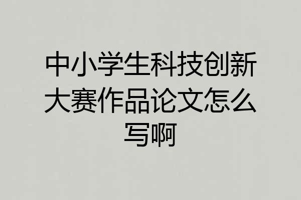 中小学生科技创新大赛作品论文怎么写啊