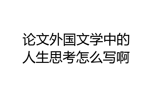 论文外国文学中的人生思考怎么写啊