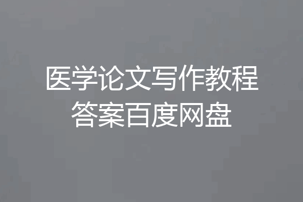 医学论文写作教程答案百度网盘