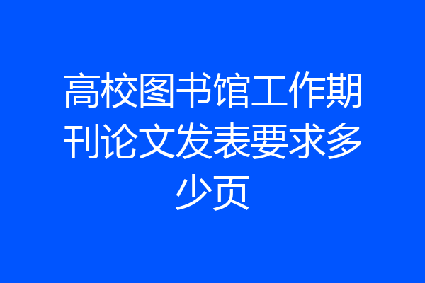高校图书馆工作期刊论文发表要求多少页