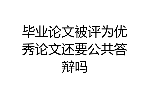 毕业论文被评为优秀论文还要公共答辩吗