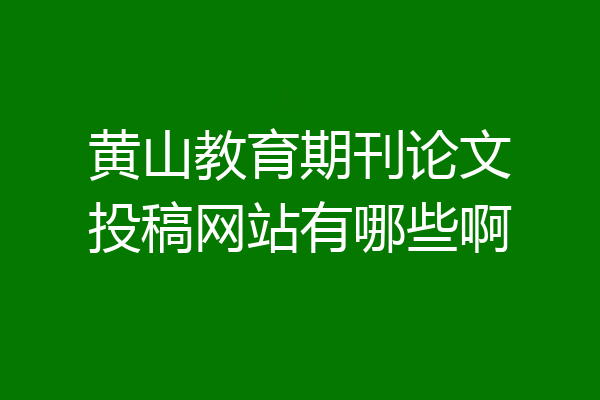 黄山教育期刊论文投稿网站有哪些啊
