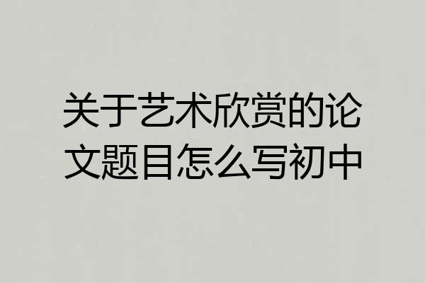 关于艺术欣赏的论文题目怎么写初中
