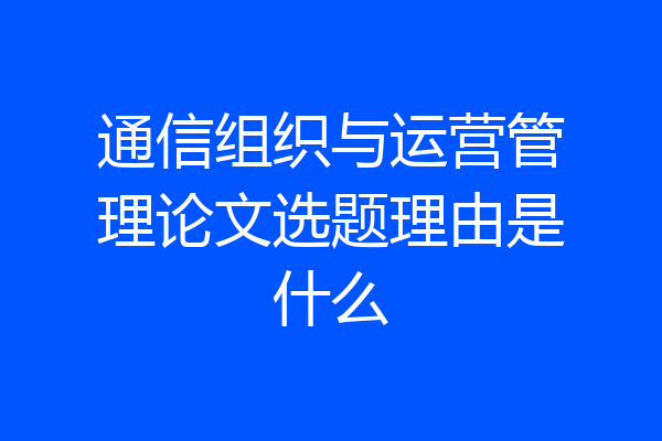 通信组织与运营管理论文选题理由是什么