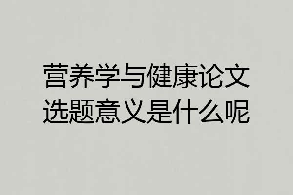 营养学与健康论文选题意义是什么呢