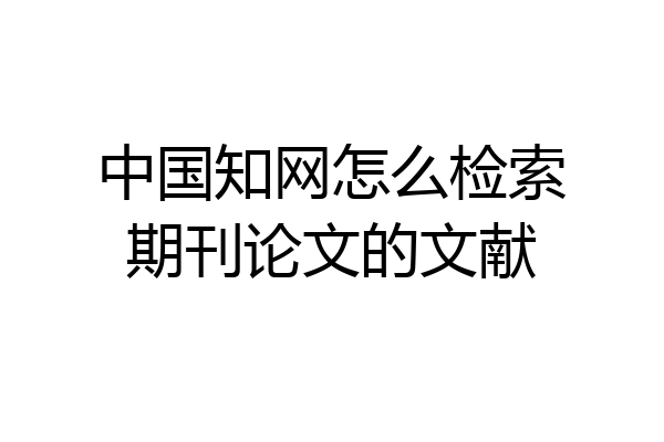 中国知网怎么检索期刊论文的文献