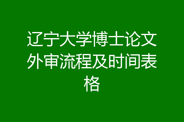 辽宁大学博士论文外审流程及时间表格