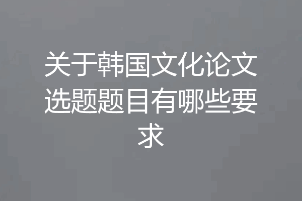 关于韩国文化论文选题题目有哪些要求